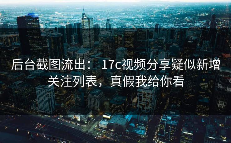 后台截图流出： 17c视频分享疑似新增关注列表，真假我给你看