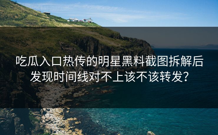 详细阅读:吃瓜入口热传的明星黑料截图拆解后发现时间线对不上该不该转发? 吃瓜入口热传的明星黑料截图拆解后发现时间线对不上该不该转发?
