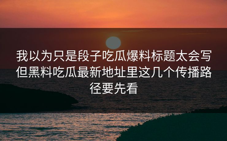 详细阅读:我以为只是段子吃瓜爆料标题太会写但黑料吃瓜最新地址里这几个传播路径要先看 我以为只是段子吃瓜爆料标题太会写但黑料吃瓜最新地址里这几个传播路径要先看
