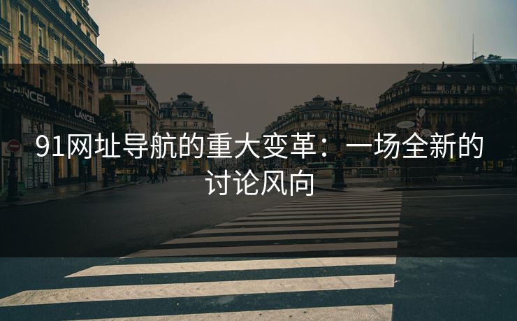 91网址导航的重大变革：一场全新的讨论风向