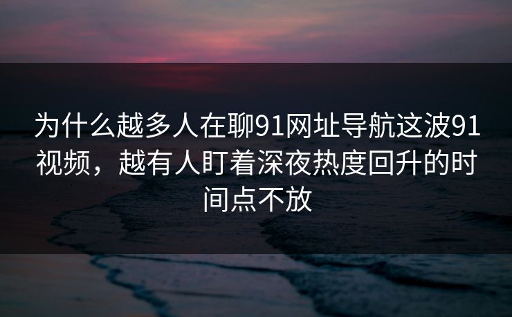 为什么越多人在聊91网址导航这波91视频，越有人盯着深夜热度回升的时间点不放